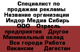 Специалист по продажам рекламы › Название организации ­ Индор Медиа Сибирь, ООО › Отрасль предприятия ­ Другое › Минимальный оклад ­ 1 - Все города Работа » Вакансии   . Дагестан респ.,Избербаш г.